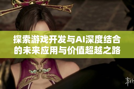 探索游戏开发与AI深度结合的未来应用与价值超越之路
