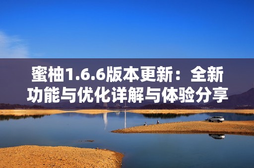 蜜柚1.6.6版本更新：全新功能与优化详解与体验分享