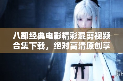 八部经典电影精彩混剪视频合集下载，绝对高清原创享受