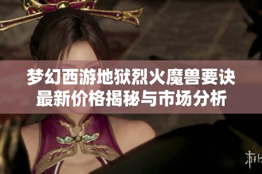 梦幻西游地狱烈火魔兽要诀最新价格揭秘与市场分析
