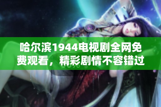 哈尔滨1944电视剧全网免费观看，精彩剧情不容错过