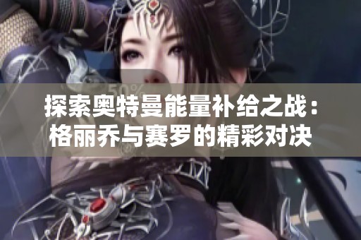 探索奥特曼能量补给之战：格丽乔与赛罗的精彩对决