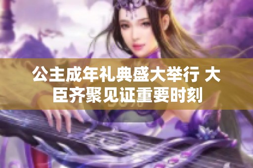公主成年礼典盛大举行 大臣齐聚见证重要时刻