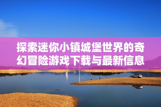 探索迷你小镇城堡世界的奇幻冒险游戏下载与最新信息