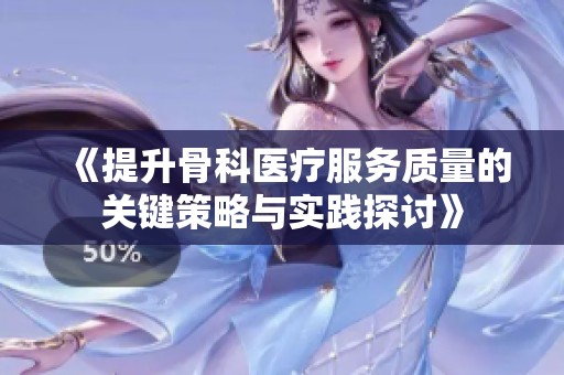 《提升骨科医疗服务质量的关键策略与实践探讨》