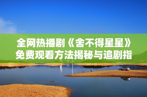 全网热播剧《舍不得星星》免费观看方法揭秘与追剧指南