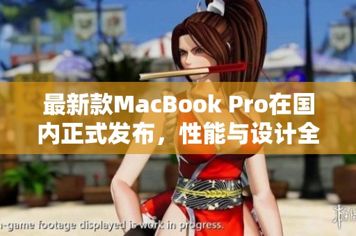 最新款MacBook Pro在国内正式发布，性能与设计全面升级