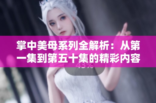 掌中美母系列全解析：从第一集到第五十集的精彩内容一览
