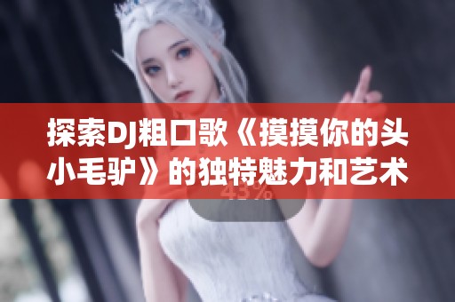 探索DJ粗口歌《摸摸你的头小毛驴》的独特魅力和艺术风格