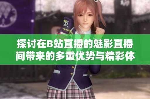 探讨在B站直播的魅影直播间带来的多重优势与精彩体验