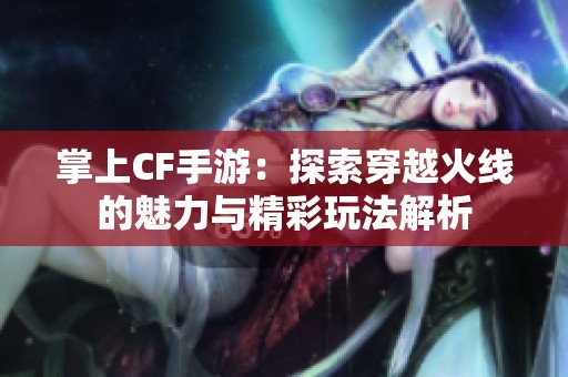 掌上CF手游：探索穿越火线的魅力与精彩玩法解析