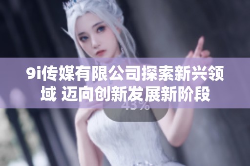 9i传媒有限公司探索新兴领域 迈向创新发展新阶段