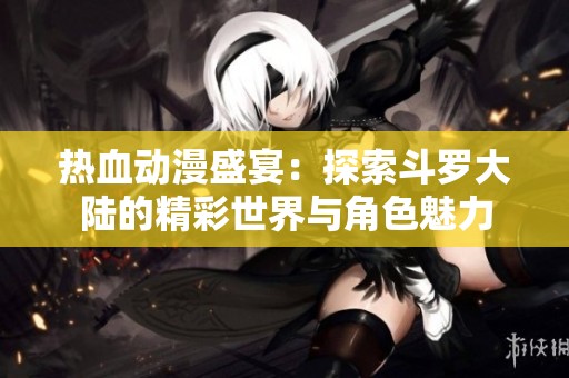 热血动漫盛宴：探索斗罗大陆的精彩世界与角色魅力
