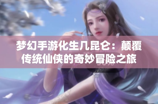 梦幻手游化生几昆仑：颠覆传统仙侠的奇妙冒险之旅