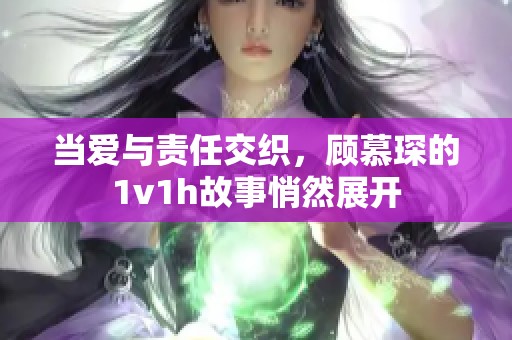 当爱与责任交织，顾慕琛的1v1h故事悄然展开