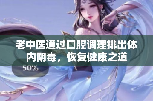 老中医通过口腔调理排出体内阴毒，恢复健康之道