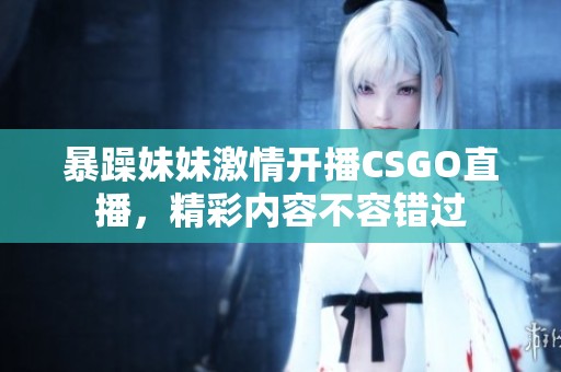 暴躁妹妹激情开播CSGO直播，精彩内容不容错过