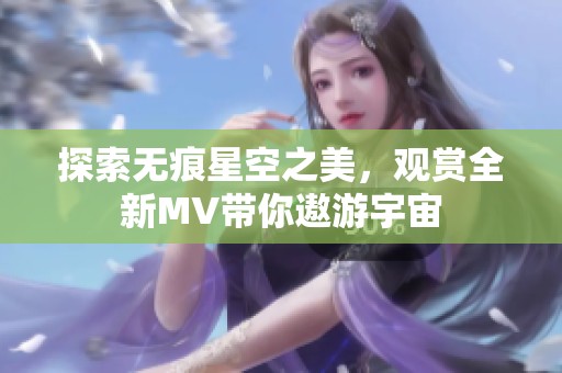 探索无痕星空之美，观赏全新MV带你遨游宇宙