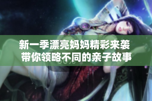 新一季漂亮妈妈精彩来袭 带你领略不同的亲子故事