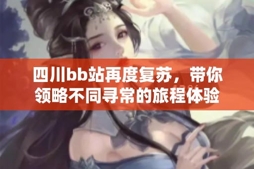 四川bb站再度复苏，带你领略不同寻常的旅程体验