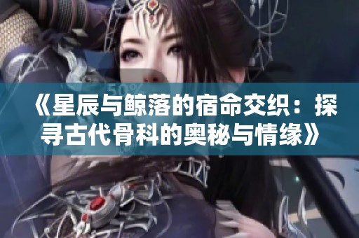 《星辰与鲸落的宿命交织：探寻古代骨科的奥秘与情缘》