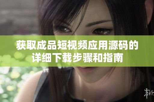 获取成品短视频应用源码的详细下载步骤和指南