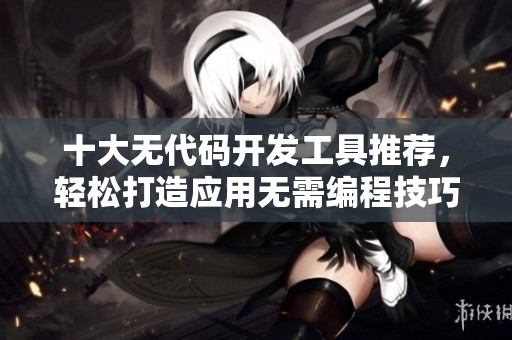 十大无代码开发工具推荐，轻松打造应用无需编程技巧