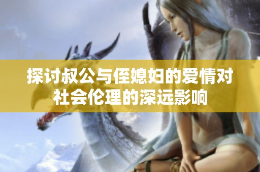 探讨叔公与侄媳妇的爱情对社会伦理的深远影响