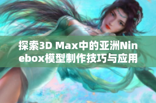 探索3D Max中的亚洲Ninebox模型制作技巧与应用方法