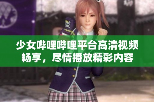 少女哔哩哔哩平台高清视频畅享，尽情播放精彩内容