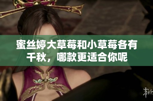 蜜丝婷大草莓和小草莓各有千秋，哪款更适合你呢