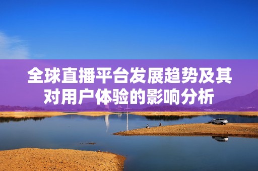 全球直播平台发展趋势及其对用户体验的影响分析