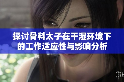 探讨骨科太子在干湿环境下的工作适应性与影响分析