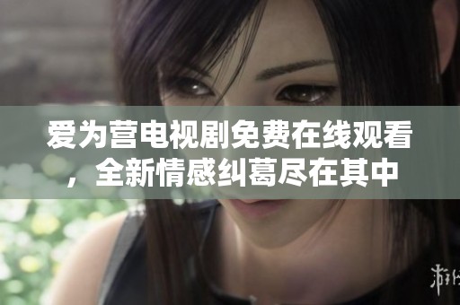 爱为营电视剧免费在线观看，全新情感纠葛尽在其中