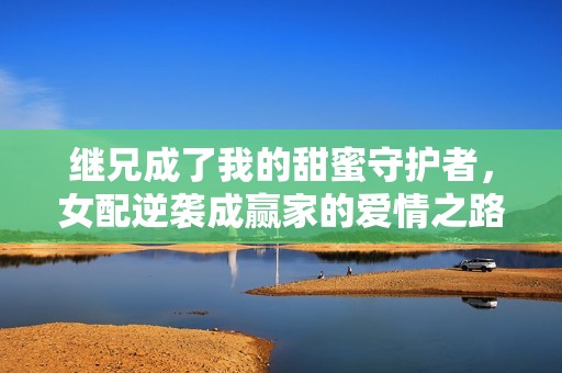 继兄成了我的甜蜜守护者，女配逆袭成赢家的爱情之路