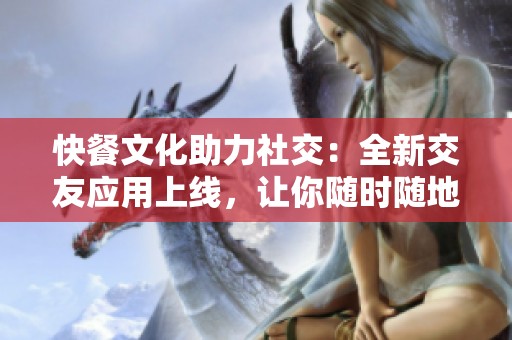 快餐文化助力社交：全新交友应用上线，让你随时随地找朋友