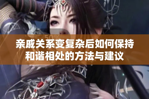亲戚关系变复杂后如何保持和谐相处的方法与建议