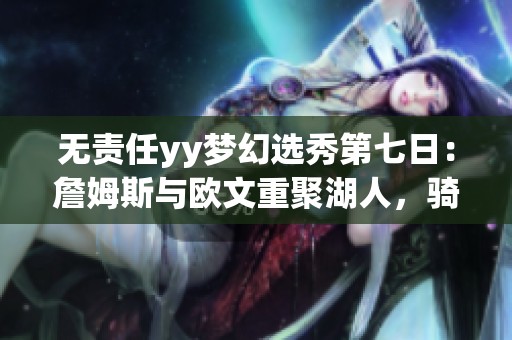 无责任yy梦幻选秀第七日：詹姆斯与欧文重聚湖人，骑士新篇章开启