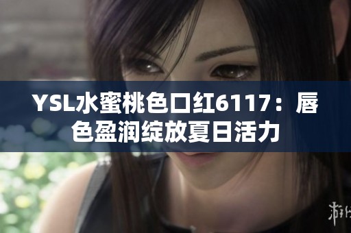 YSL水蜜桃色口红6117：唇色盈润绽放夏日活力