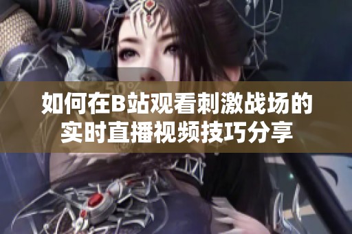 如何在B站观看刺激战场的实时直播视频技巧分享