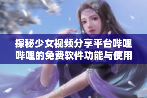 探秘少女视频分享平台哔哩哔哩的免费软件功能与使用技巧
