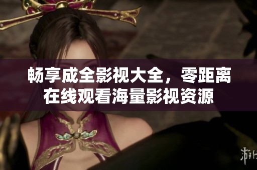 畅享成全影视大全，零距离在线观看海量影视资源