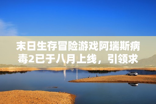 末日生存冒险游戏阿瑞斯病毒2已于八月上线，引领求生热潮