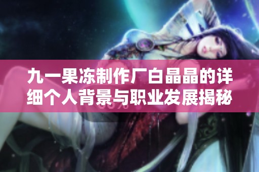 九一果冻制作厂白晶晶的详细个人背景与职业发展揭秘