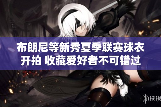 布朗尼等新秀夏季联赛球衣开拍 收藏爱好者不可错过