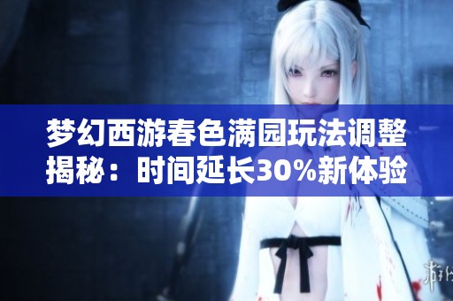 梦幻西游春色满园玩法调整揭秘：时间延长30%新体验