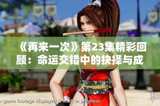 《再来一次》第23集精彩回顾：命运交错中的抉择与成长