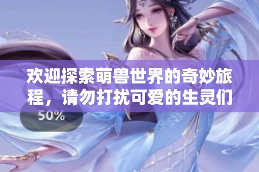 欢迎探索萌兽世界的奇妙旅程，请勿打扰可爱的生灵们
