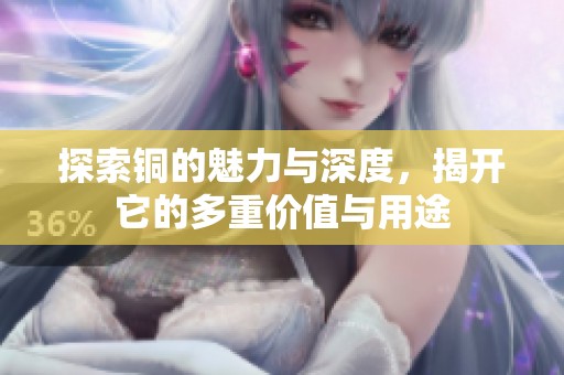 探索铜的魅力与深度，揭开它的多重价值与用途