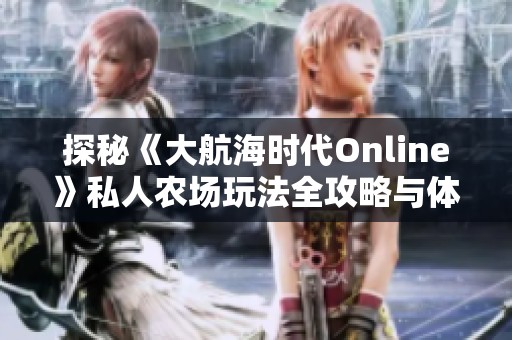 探秘《大航海时代Online》私人农场玩法全攻略与体验分享